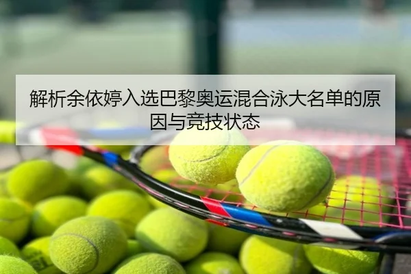 解析余依婷入选巴黎奥运混合泳大名单的原因与竞技状态
