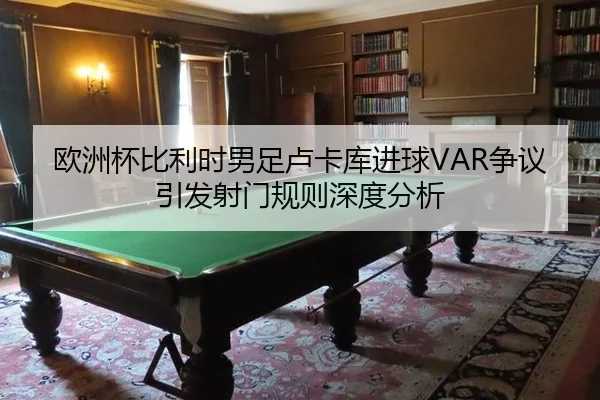 欧洲杯比利时男足卢卡库进球VAR争议引发射门规则深度分析
