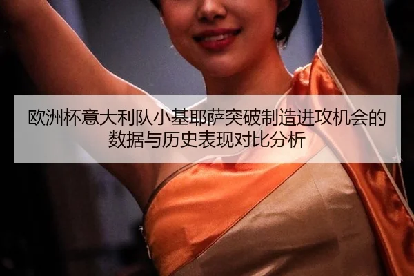 欧洲杯意大利队小基耶萨突破制造进攻机会的数据与历史表现对比分析