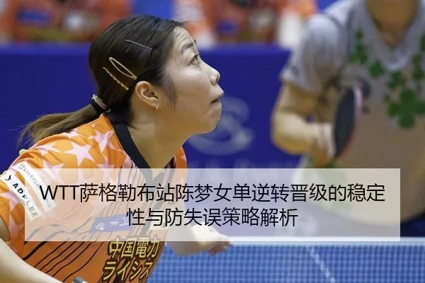 WTT萨格勒布站陈梦女单逆转晋级的稳定性与防失误策略解析