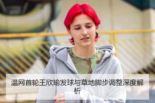 温网首轮王欣瑜发球与草地脚步调整深度解析