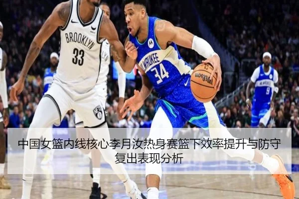 中国女篮内线核心李月汝热身赛篮下效率提升与防守复出表现分析
