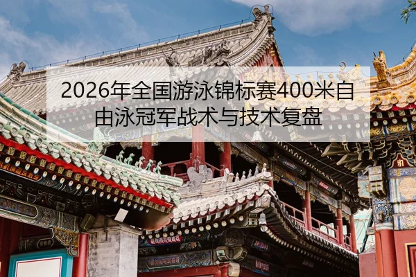 2026年全国游泳锦标赛400米自由泳冠军战术与技术复盘