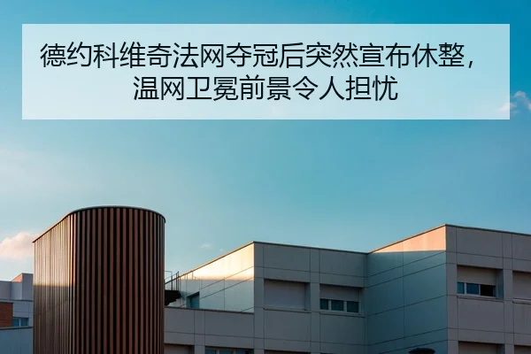 德约科维奇法网夺冠后突然宣布休整，温网卫冕前景令人担忧