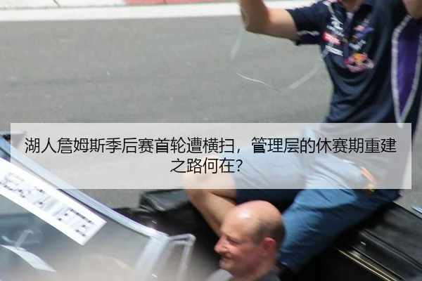 湖人詹姆斯季后赛首轮遭横扫，管理层的休赛期重建之路何在？